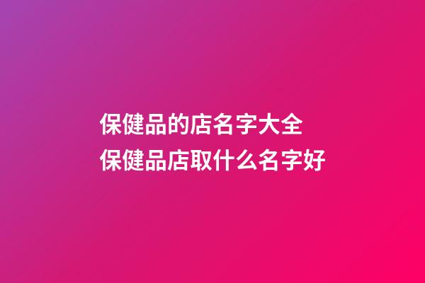 保健品的店名字大全 保健品店取什么名字好-第1张-店铺起名-玄机派